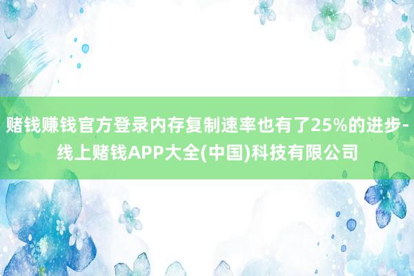 赌钱赚钱官方登录内存复制速率也有了25%的进步-线上赌钱APP大全(中国)科技有限公司
