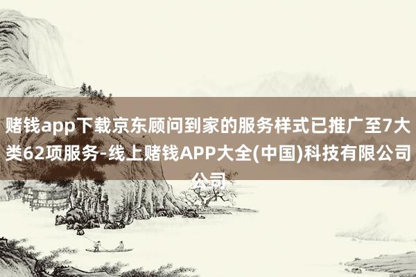 赌钱app下载京东顾问到家的服务样式已推广至7大类62项服务-线上赌钱APP大全(中国)科技有限公司
