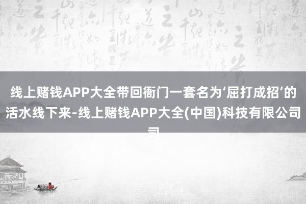 线上赌钱APP大全带回衙门一套名为‘屈打成招’的活水线下来-线上赌钱APP大全(中国)科技有限公司