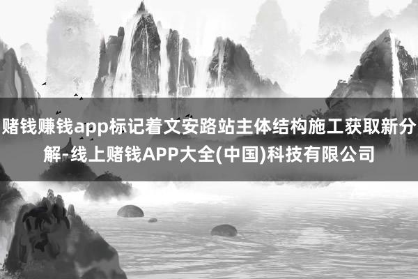 赌钱赚钱app标记着文安路站主体结构施工获取新分解-线上赌钱APP大全(中国)科技有限公司