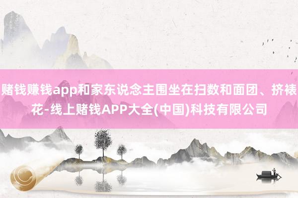 赌钱赚钱app和家东说念主围坐在扫数和面团、挤裱花-线上赌钱APP大全(中国)科技有限公司