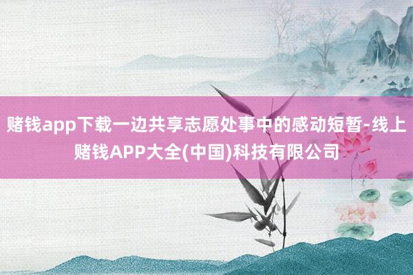 赌钱app下载一边共享志愿处事中的感动短暂-线上赌钱APP大全(中国)科技有限公司