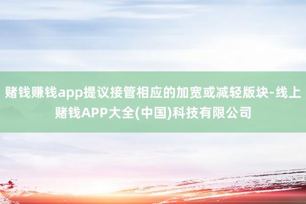 赌钱赚钱app提议接管相应的加宽或减轻版块-线上赌钱APP大全(中国)科技有限公司