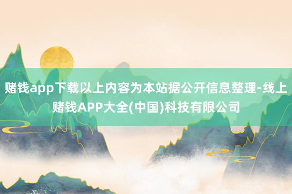 赌钱app下载以上内容为本站据公开信息整理-线上赌钱APP大全(中国)科技有限公司