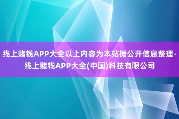 线上赌钱APP大全以上内容为本站据公开信息整理-线上赌钱APP大全(中国)科技有限公司