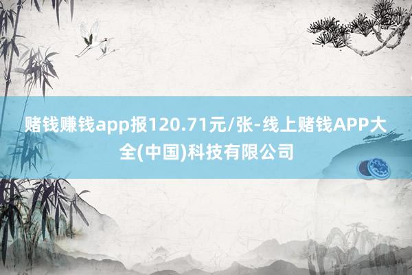 赌钱赚钱app报120.71元/张-线上赌钱APP大全(中国)科技有限公司