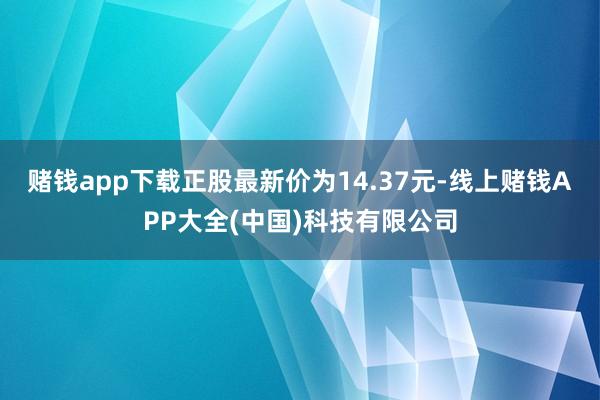 赌钱app下载正股最新价为14.37元-线上赌钱APP大全(中国)科技有限公司
