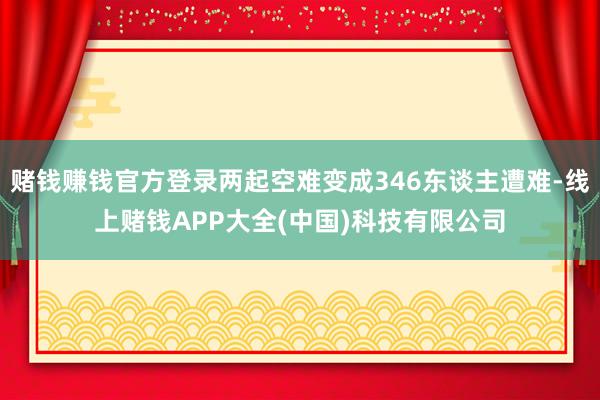赌钱赚钱官方登录两起空难变成346东谈主遭难-线上赌钱APP大全(中国)科技有限公司