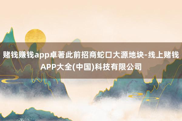 赌钱赚钱app卓著此前招商蛇口大源地块-线上赌钱APP大全(中国)科技有限公司