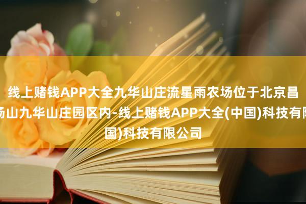 线上赌钱APP大全九华山庄流星雨农场位于北京昌平小汤山九华山庄园区内-线上赌钱APP大全(中国)科技有限公司