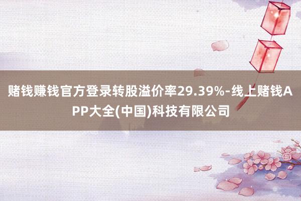 赌钱赚钱官方登录转股溢价率29.39%-线上赌钱APP大全(中国)科技有限公司