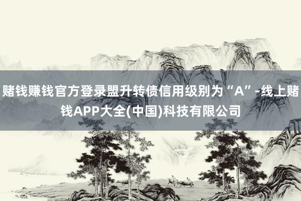 赌钱赚钱官方登录盟升转债信用级别为“A”-线上赌钱APP大全(中国)科技有限公司