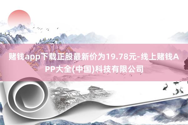 赌钱app下载正股最新价为19.78元-线上赌钱APP大全(中国)科技有限公司