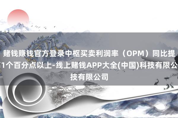 赌钱赚钱官方登录中枢买卖利润率（OPM）同比提高1个百分点以上-线上赌钱APP大全(中国)科技有限公司