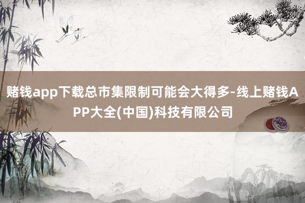 赌钱app下载总市集限制可能会大得多-线上赌钱APP大全(中国)科技有限公司