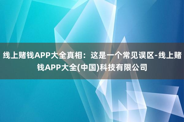 线上赌钱APP大全真相：这是一个常见误区-线上赌钱APP大全(中国)科技有限公司