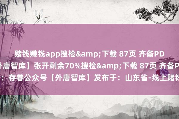 赌钱赚钱app搜检&下载 87页 齐备PDF讲明：存眷公众号【外唐智库】张开剩余70%搜检&下载 87页 齐备PDF讲明：存眷公众号【外唐智库】发布于：山东省-线上赌钱APP大全(中国)科技有限公司