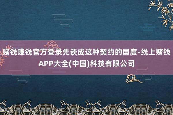 赌钱赚钱官方登录先谈成这种契约的国度-线上赌钱APP大全(中国)科技有限公司