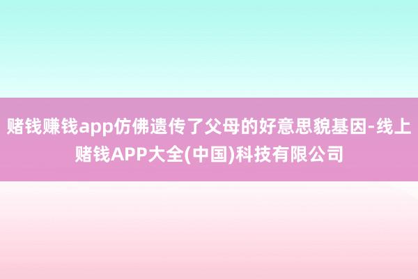 赌钱赚钱app仿佛遗传了父母的好意思貌基因-线上赌钱APP大全(中国)科技有限公司