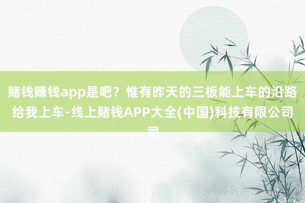 赌钱赚钱app是吧？惟有昨天的三板能上车的沿路给我上车-线上赌钱APP大全(中国)科技有限公司