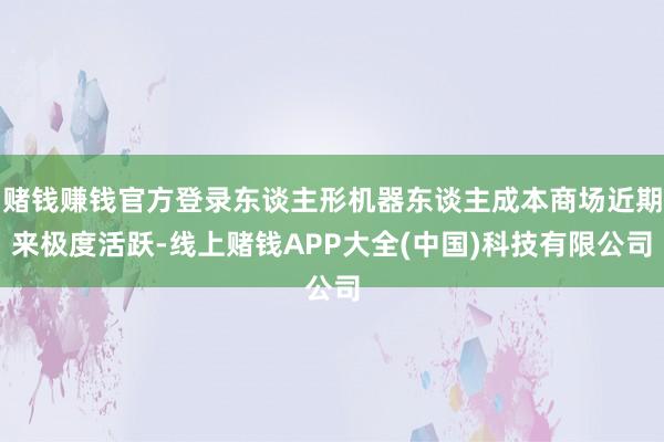 赌钱赚钱官方登录东谈主形机器东谈主成本商场近期来极度活跃-线上赌钱APP大全(中国)科技有限公司