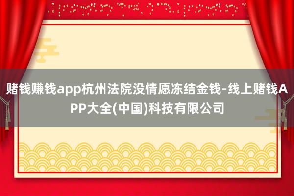 赌钱赚钱app杭州法院没情愿冻结金钱-线上赌钱APP大全(中国)科技有限公司