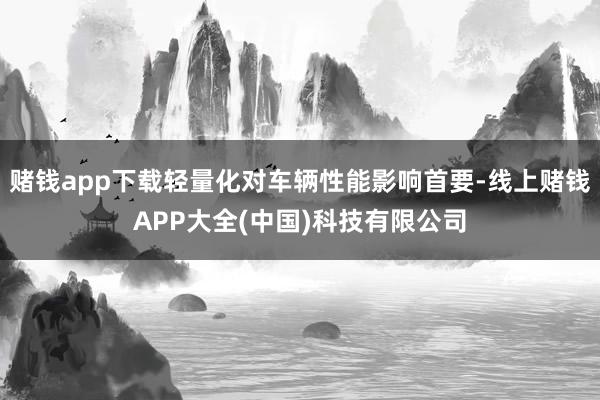 赌钱app下载轻量化对车辆性能影响首要-线上赌钱APP大全(中国)科技有限公司