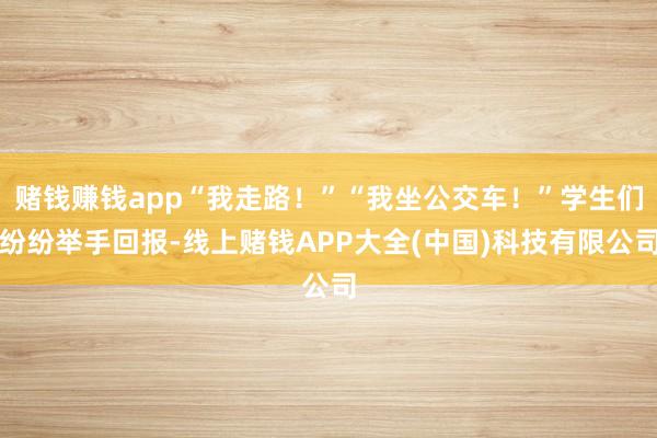 赌钱赚钱app“我走路！”“我坐公交车！”学生们纷纷举手回报-线上赌钱APP大全(中国)科技有限公司