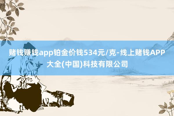赌钱赚钱app铂金价钱534元/克-线上赌钱APP大全(中国)科技有限公司
