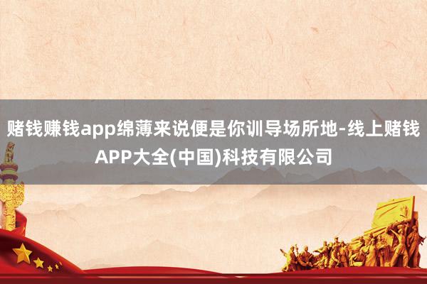 赌钱赚钱app绵薄来说便是你训导场所地-线上赌钱APP大全(中国)科技有限公司