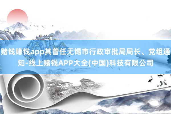 赌钱赚钱app其曾任无锡市行政审批局局长、党组通知-线上赌钱APP大全(中国)科技有限公司