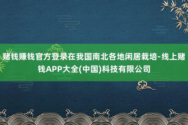 赌钱赚钱官方登录在我国南北各地闲居栽培-线上赌钱APP大全(中国)科技有限公司