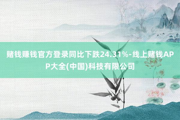 赌钱赚钱官方登录同比下跌24.31%-线上赌钱APP大全(中国)科技有限公司