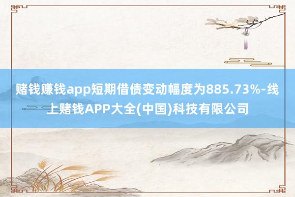 赌钱赚钱app短期借债变动幅度为885.73%-线上赌钱APP大全(中国)科技有限公司