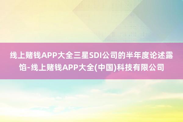 线上赌钱APP大全　　三星SDI公司的半年度论述露馅-线上赌钱APP大全(中国)科技有限公司