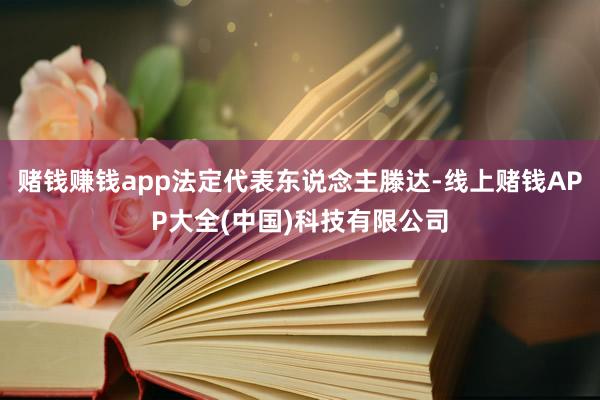 赌钱赚钱app法定代表东说念主滕达-线上赌钱APP大全(中国)科技有限公司