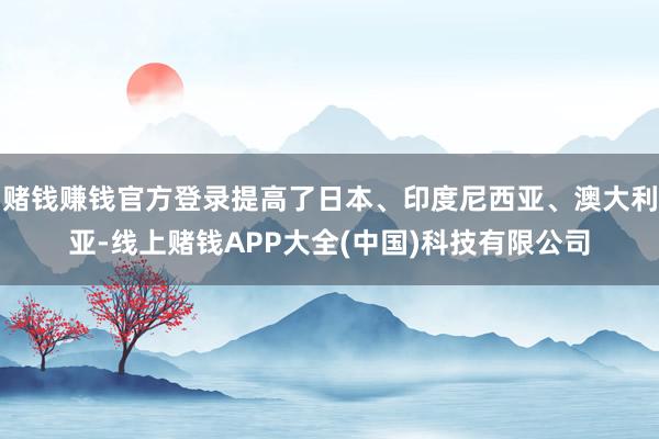 赌钱赚钱官方登录提高了日本、印度尼西亚、澳大利亚-线上赌钱APP大全(中国)科技有限公司