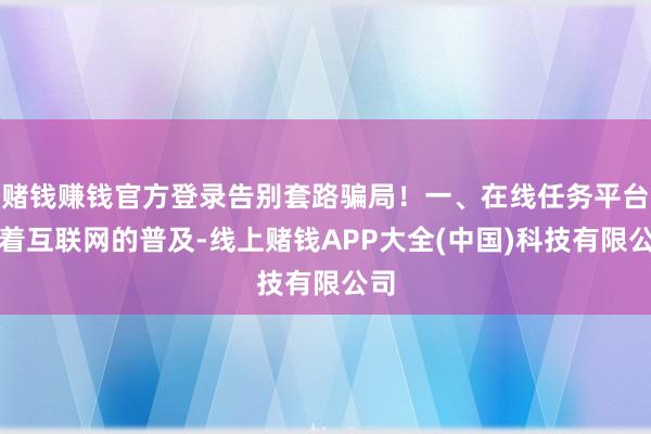 赌钱赚钱官方登录告别套路骗局！一、在线任务平台跟着互联网的普及-线上赌钱APP大全(中国)科技有限公司