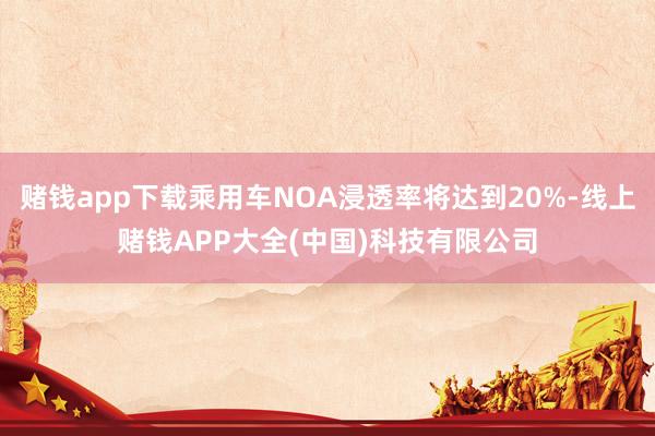 赌钱app下载乘用车NOA浸透率将达到20%-线上赌钱APP大全(中国)科技有限公司