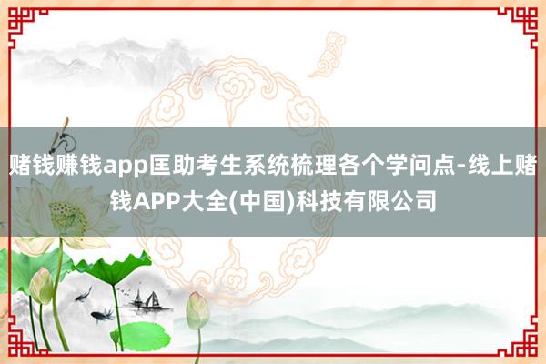 赌钱赚钱app匡助考生系统梳理各个学问点-线上赌钱APP大全(中国)科技有限公司