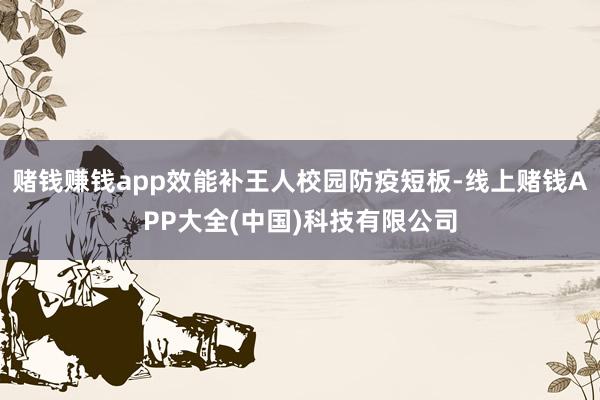 赌钱赚钱app效能补王人校园防疫短板-线上赌钱APP大全(中国)科技有限公司