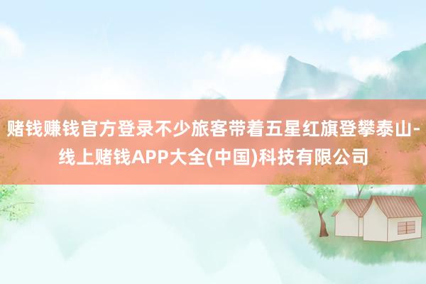 赌钱赚钱官方登录不少旅客带着五星红旗登攀泰山-线上赌钱APP大全(中国)科技有限公司
