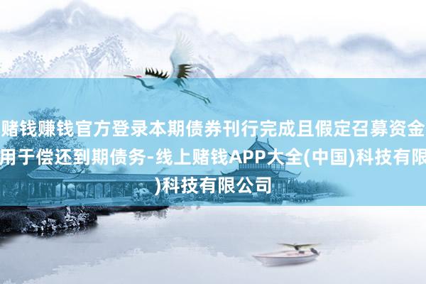 赌钱赚钱官方登录本期债券刊行完成且假定召募资金全部用于偿还到期债务-线上赌钱APP大全(中国)科技有限公司