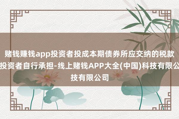 赌钱赚钱app投资者投成本期债券所应交纳的税款由投资者自行承担-线上赌钱APP大全(中国)科技有限公司