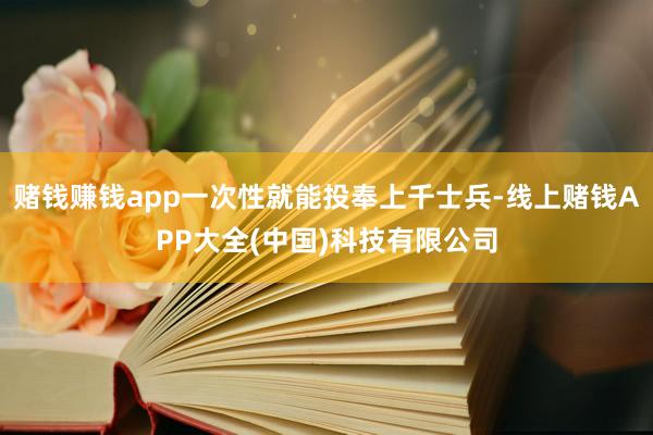 赌钱赚钱app一次性就能投奉上千士兵-线上赌钱APP大全(中国)科技有限公司