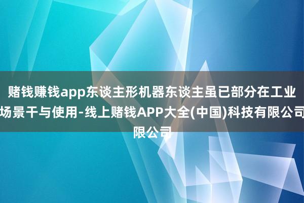 赌钱赚钱app东谈主形机器东谈主虽已部分在工业场景干与使用-线上赌钱APP大全(中国)科技有限公司