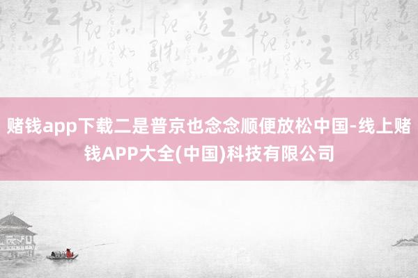 赌钱app下载二是普京也念念顺便放松中国-线上赌钱APP大全(中国)科技有限公司