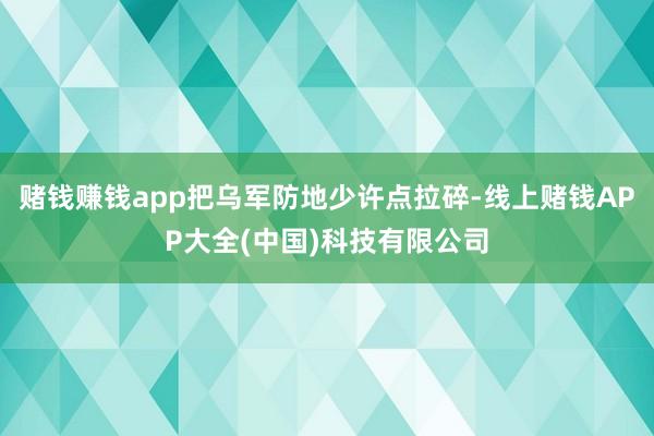 赌钱赚钱app把乌军防地少许点拉碎-线上赌钱APP大全(中国)科技有限公司