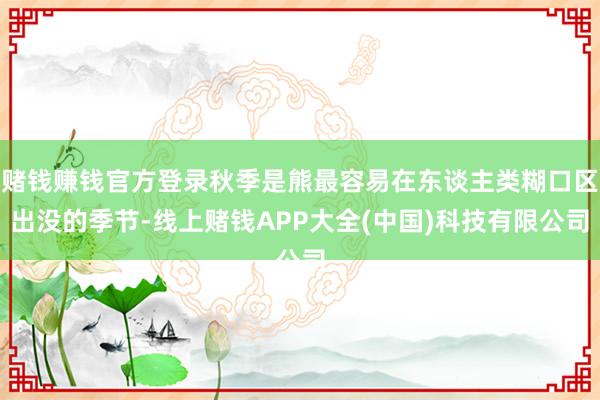 赌钱赚钱官方登录秋季是熊最容易在东谈主类糊口区出没的季节-线上赌钱APP大全(中国)科技有限公司
