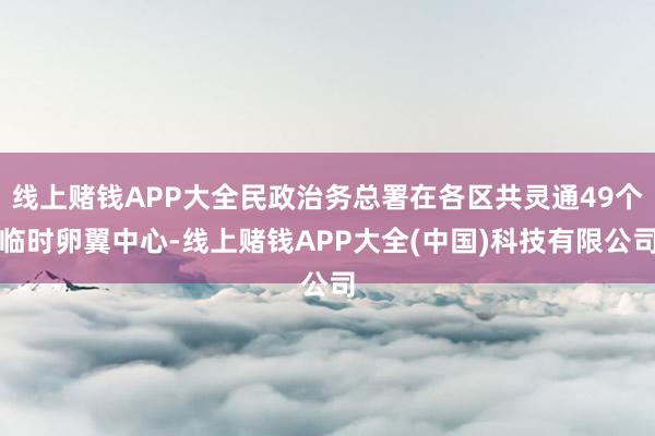 线上赌钱APP大全民政治务总署在各区共灵通49个临时卵翼中心-线上赌钱APP大全(中国)科技有限公司